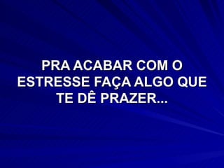 PRA ACABAR COM O
ESTRESSE FAÇA ALGO QUE
     TE DÊ PRAZER...
 