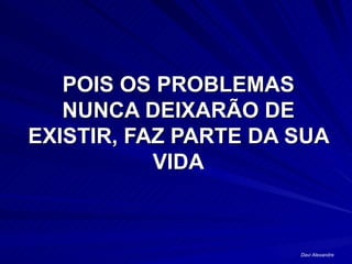 POIS OS PROBLEMAS
   NUNCA DEIXARÃO DE
EXISTIR, FAZ PARTE DA SUA
           VIDA



                      Davi Alexandre
 