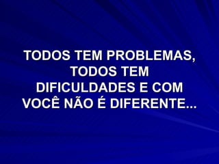 TODOS TEM PROBLEMAS,
      TODOS TEM
 DIFICULDADES E COM
VOCÊ NÃO É DIFERENTE...
 