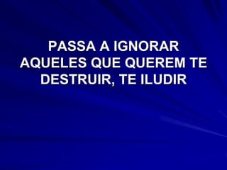 PASSA A IGNORAR
AQUELES QUE QUEREM TE
  DESTRUIR, TE ILUDIR
 