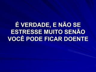 É VERDADE, E NÃO SE
 ESTRESSE MUITO SENÃO
VOCÊ PODE FICAR DOENTE
 