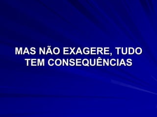 MAS NÃO EXAGERE, TUDO
 TEM CONSEQUÊNCIAS
 
