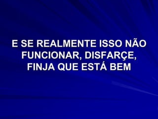 E SE REALMENTE ISSO NÃO
  FUNCIONAR, DISFARÇE,
   FINJA QUE ESTÁ BEM
 
