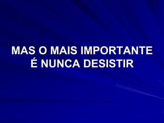 MAS O MAIS IMPORTANTE
  É NUNCA DESISTIR
 