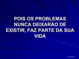 POIS OS PROBLEMAS
   NUNCA DEIXARÃO DE
EXISTIR, FAZ PARTE DA SUA
           VIDA



                      Davi Alexandre
 