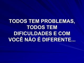 TODOS TEM PROBLEMAS,
      TODOS TEM
 DIFICULDADES E COM
VOCÊ NÃO É DIFERENTE...
 