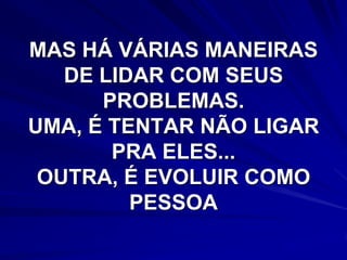 MAS HÁ VÁRIAS MANEIRAS
   DE LIDAR COM SEUS
      PROBLEMAS.
UMA, É TENTAR NÃO LIGAR
       PRA ELES...
 OUTRA, É EVOLUIR COMO
         PESSOA
 