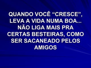 QUANDO VOCÊ “CRESCE”,
 LEVA A VIDA NUMA BOA...
   NÃO LIGA MAIS PRA
CERTAS BESTEIRAS, COMO
 SER SACANEADO PELOS
         AMIGOS
 