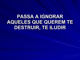 PASSA A IGNORAR AQUELES QUE QUEREM TE DESTRUIR, TE ILUDIR 