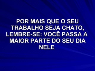 POR MAIS QUE O SEU TRABALHO SEJA CHATO, LEMBRE-SE: VOCÊ PASSA A  MAIOR PARTE DO SEU DIA NELE  