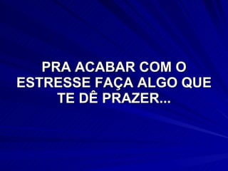 PRA ACABAR COM O ESTRESSE FAÇA ALGO QUE TE DÊ PRAZER... 