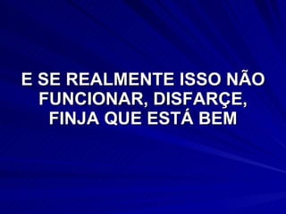 E SE REALMENTE ISSO NÃO FUNCIONAR, DISFARÇE, FINJA QUE ESTÁ BEM 