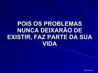 POIS OS PROBLEMAS NUNCA DEIXARÃO DE EXISTIR, FAZ PARTE DA SUA VIDA Davi Alexandre 