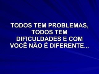 TODOS TEM PROBLEMAS, TODOS TEM DIFICULDADES E COM VOCÊ NÃO É DIFERENTE... 