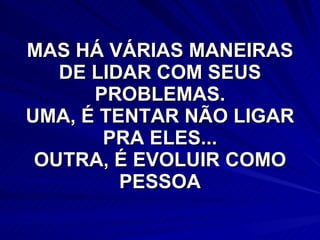 MAS HÁ VÁRIAS MANEIRAS DE LIDAR COM SEUS PROBLEMAS. UMA, É TENTAR NÃO LIGAR PRA ELES... OUTRA, É EVOLUIR COMO PESSOA 
