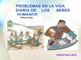 PROBLEMAS EN LA VIDA DIARIA DE  LOS  SERES  HUMANOS RAMON RUIZ LIMON 