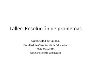Taller: Resolución de problemas
Universidad de Colima,
Facultad de Ciencias de la Educación
22-24 Mayo 2013
Juan Carlos Ponce Campuzano
 