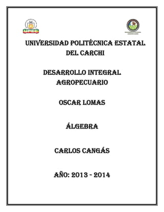 Universidad politécnica estatal
DEL CARCHI
DESARROLLO INTEGRAL
AGROPECUARIO
álgebra
Oscar lomas
Carlos cangás
Año: 2013 - 2014
 