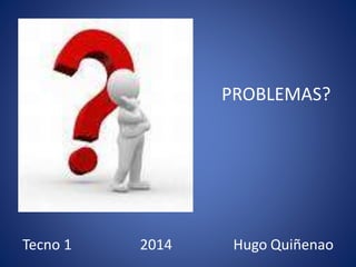 PROBLEMAS?
Tecno 1 2014 Hugo Quiñenao
 