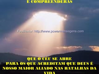 E COMPREENDERÁS
QUE O CÉU SE ABRE
PARA OS QUE ACREDITAM QUE DEUS É
NOSSO MAIOR ALIADO NAS BATALHAS DA
Facilitador:Facilitador: http://www.powermensagens.comhttp://www.powermensagens.com