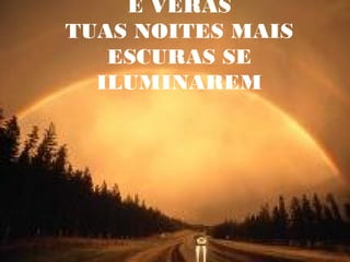 E VERÁS
TUAS NOITES MAIS
ESCURAS SE
ILUMINAREM
