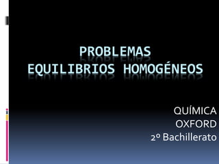 PROBLEMAS
EQUILIBRIOS HOMOGÉNEOS
QUÍMICA
OXFORD
2º Bachillerato
 