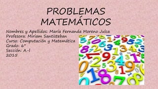 PROBLEMAS
MATEMÁTICOS
Nombres y Apellidos: María Fernanda Moreno Julca
Profesora: Miriam Santisteban
Curso: Computación y Matemática
Grado: 6°
Sección: A-l
2015