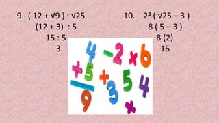 9. ( 12 + √9 ) : √25
(12 + 3) : 5
15 : 5
3
10. 23 ( √25 – 3 )
8 ( 5 – 3 )
8 (2)
16