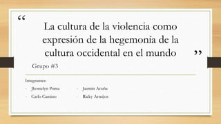 “
”
La cultura de la violencia como
expresión de la hegemonía de la
cultura occidental en el mundo
Grupo #3
Integrantes:
- Jhosselyn Poma
- Carlo Camino
- Jazmin Acuña
- Ricky Armijos
 