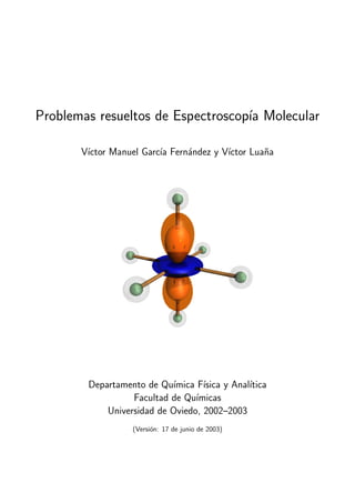 Problemas resueltos de Espectroscop´ıa Molecular
V´ıctor Manuel Garc´ıa Fern´andez y V´ıctor Lua˜na
Departamento de Qu´ımica F´ısica y Anal´ıtica
Facultad de Qu´ımicas
Universidad de Oviedo, 2002–2003
(Versi´on: 17 de junio de 2003)
 