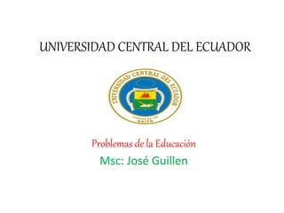 UNIVERSIDAD CENTRAL DEL ECUADOR
Problemas de la Educación
Msc: José Guillen
 