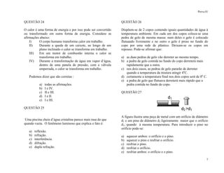 Prova 01
7
QUESTÃO 24
O calor é uma forma de energia e por isso pode ser convertido
ou transformado em outra forma de energia. Considere as
afirmações abaixo:
I) O corpo humano transforma calor em trabalho.
II) Durante a queda de um caixote, ao longo de um
plano inclinado o calor se transforma em trabalho.
III) Em um motor de combustão interna o calor se
transforma em trabalho.
IV) Durante a transformação de água em vapor d’água,
dentro de uma panela de pressão, com a válvula
emperrada, o calor se transforma em trabalho.
Podemos dizer que são corretas :
a) todas as afirmações.
b) I e IV.
c) II e III.
d) I e II.
e) I e III.
QUESTÃO 25
Uma piscina cheia d’água cristalina parece mais rasa do que
quando vazia. O fenômeno luminoso que explica o fato é:
a) reflexão.
b) refração.
c) interferência.
d) difração.
e) dupla refração.
QUESTÃO 26
Dispõem-se de 2 copos contendo iguais quantidades de água à
temperatura ambiente. Em cada um dos copos coloca-se uma
pedra de gelo de mesma massa: num deles o gelo é colocado
flutuando livremente e no outro o gelo é preso no fundo do
copo por uma rede de plástico. Deixam-se os copos em
repouso. Pode-se afirmar que:
a) as duas pedras de gelo vão derreter ao mesmo tempo.
b) a pedra de gelo contida no fundo do copo derreterá mais
rapidamente que a outra.
c) nos dois casos, as pedras de gelo pararão de derreter
quando a temperatura da mistura atingir 4o
C.
d) certamente a temperatura final nos dois copos será de 0o
C.
e) a pedra de gelo que flutuava derreterá mais rápido que a
pedra contida no fundo do copo.
QUESTÃO 27
A figura ilustra uma peça de metal com um orifício de diâmetro
d1 e um pino de diâmetro d2 ligeiramente maior que o orifício
d1, quando à mesma temperatura. Para introduzir o pino no
orifício pode-se:
a) aquecer ambos: o orifício e o pino.
b) aquecer o pino e resfriar o orifício.
c) resfriar o pino.
d) resfriar o orifício.
e) resfriar ambos: o orifício e o pino.
 