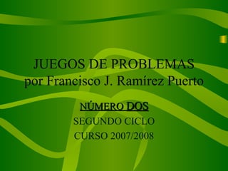 JUEGOS DE PROBLEMAS por Francisco J. Ramírez Puerto NÚMERO  DOS SEGUNDO CICLO CURSO 2007/2008 