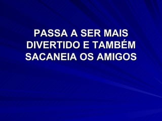 PASSA A SER MAIS DIVERTIDO E TAMBÉM SACANEIA OS AMIGOS 