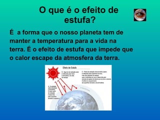 O que é o efeito de  estufa? É  a forma que o nosso planeta tem de manter a temperatura para a vida na terra. É o efeito de estufa que impede que o calor escape da atmosfera da terra.  
