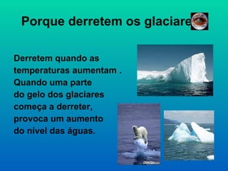 Porque derretem os glaciares? Derretem quando as  temperaturas aumentam . Quando uma parte  do gelo dos glaciares começa a derreter,  provoca um aumento do nível das águas. 