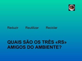 QUAIS SÃO OS TRÊS «RS» AMIGOS DO AMBIENTE? Reduzir  Reutilizar  Reciclar 
