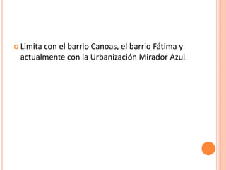  Limita con el barrio Canoas, el barrio Fátima y
actualmente con la Urbanización Mirador Azul.
 