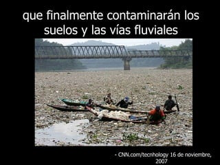 que finalmente contaminarán los suelos y las vías fluviales - CNN.com/tecnhology 16 de  noviembre , 2007  