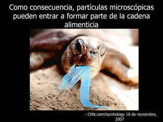 Como consecuencia, partículas microscópicas pueden entrar a formar parte de la cadena alimenticia - CNN.com/tecnhology 16 de  noviembre , 2007  