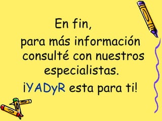 En fin, para más información consulté con nuestros especialistas.  ¡ YADyR  esta para ti! 