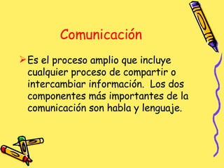 Comunicación Es el proceso amplio que incluye cualquier proceso de compartir o intercambiar información.  Los dos componentes más importantes de la comunicación son habla y lenguaje. 