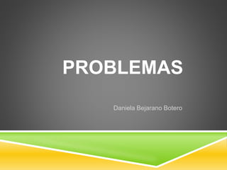PROBLEMAS
Daniela Bejarano Botero
 