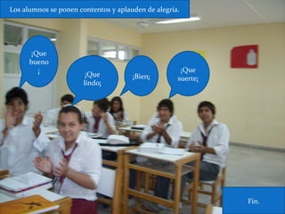 ¡Que
bueno
¡
¡Que
lindo¡
¡Que
suerte¡¡Bien¡
Fin.
Los alumnos se ponen contentos y aplauden de alegría.
 