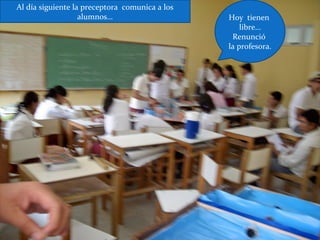 Hoy tienen
libre…
Renunció
la profesora.
Al día siguiente la preceptora comunica a los
alumnos…
 
