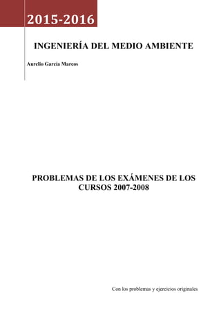 2015-2016
INGENIERÍA DEL MEDIO AMBIENTE
Aurelio García Marcos
PROBLEMAS DE LOS EXÁMENES DE LOS
CURSOS 2007-2008
Con los problemas y ejercicios originales
 