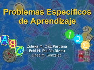 Problemas Específicos de Aprendizaje Zuleika M. Cruz Pastrana Enid M. Del Rio Rivera Linda M. Gonzalez  