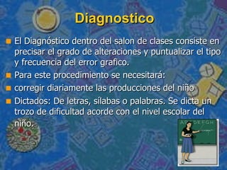 Diagnostico <ul><li>El Diagnóstico dentro del salon de clases consiste en precisar el grado de alteraciones y puntualizar ...