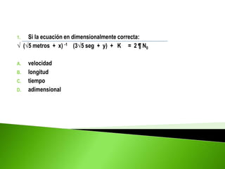 1. Si la ecuación en dimensionalmente correcta:
√ (√5 metros + x) -1 (3√5 seg + y) + K = 2 ¶ N0
A. velocidad
B. longitud
C. tiempo
D. adimensional
 