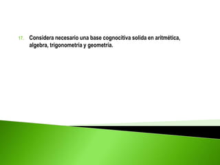 17. Considera necesario una base cognocitiva solida en aritmética,
algebra, trigonometría y geometría.
 